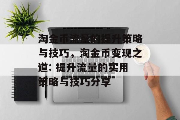 淘金币流量的提升策略与技巧,淘金币变现之道: 提升流量的实用策略与技巧分享 淘金币流量的提升策略与技巧,淘金币变现之道: 提升流量的实用策略与技巧分享