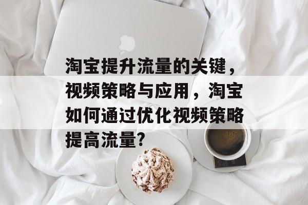 淘宝提升流量的关键，视频策略与应用，淘宝如何通过优化视频策略提高流量?