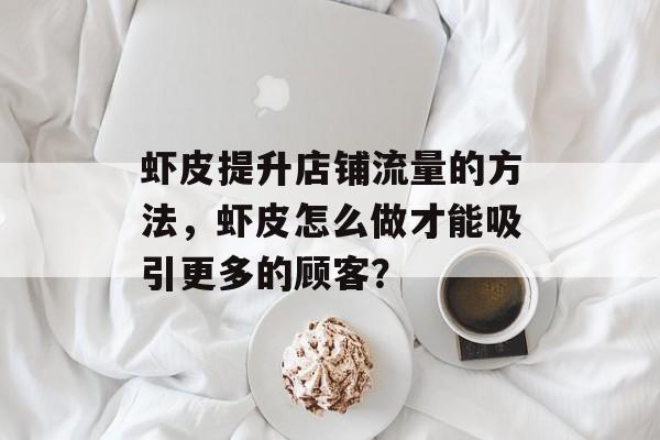 虾皮提升店铺流量的方法,虾皮怎么做才能吸引更多的顾客? 虾皮提升店铺流量的方法,虾皮怎么做才能吸引更多的顾客?