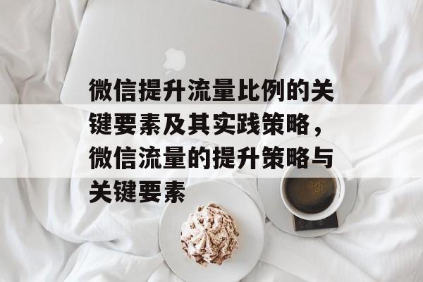 微信提升流量比例的关键要素及其实践策略,微信流量的提升策略与关键要素 微信提升流量比例的关键要素及其实践策略,微信流量的提升策略与关键要素