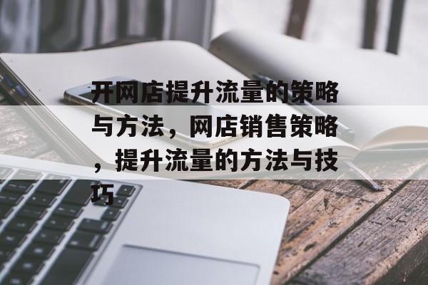 开网店提升流量的策略与方法,网店销售策略,提升流量的方法与技巧 开网店提升流量的策略与方法,网店销售策略,提升流量的方法与技巧