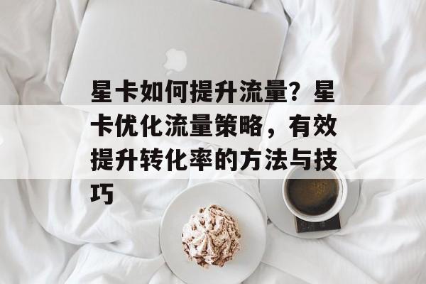 星卡如何提升流量?星卡优化流量策略,有效提升转化率的方法与技巧 星卡如何提升流量?星卡优化流量策略,有效提升转化率的方法与技巧