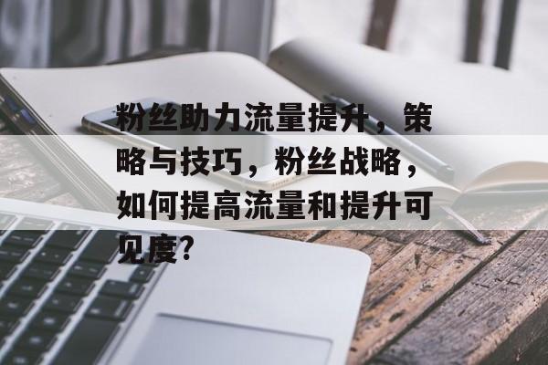 粉丝助力流量提升,策略与技巧,粉丝战略,如何提高流量和提升可见度? 粉丝助力流量提升,策略与技巧,粉丝战略,如何提高流量和提升可见度?