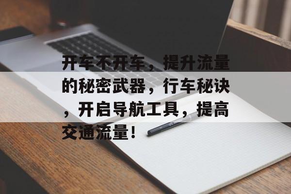 开车不开车,提升流量的秘密武器,行车秘诀,开启导航工具,提高交通流量! 开车不开车,提升流量的秘密武器,行车秘诀,开启导航工具,提高交通流量!