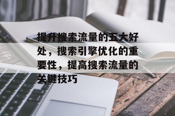 提升搜索流量的五大好处,搜索引擎优化的重要性,提高搜索流量的关键技巧 提升搜索流量的五大好处,搜索引擎优化的重要性,提高搜索流量的关键技巧