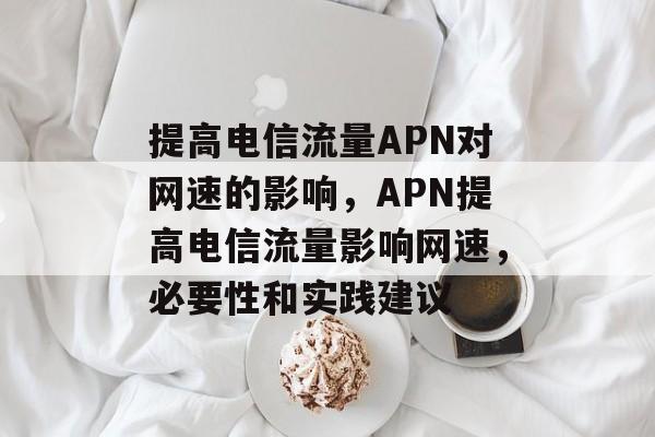 提高电信流量APN对网速的影响,APN提高电信流量影响网速,必要性和实践建议 提高电信流量APN对网速的影响,APN提高电信流量影响网速,必要性和实践建议