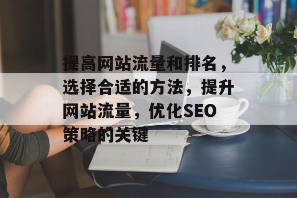 提高网站流量和排名,选择合适的方法,提升网站流量,优化SEO策略的关键 提高网站流量和排名,选择合适的方法,提升网站流量,优化SEO策略的关键