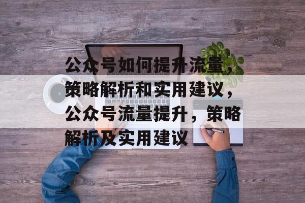 公众号如何提升流量,策略解析和实用建议,公众号流量提升,策略解析及实用建议 公众号如何提升流量,策略解析和实用建议,公众号流量提升,策略解析及实用建议