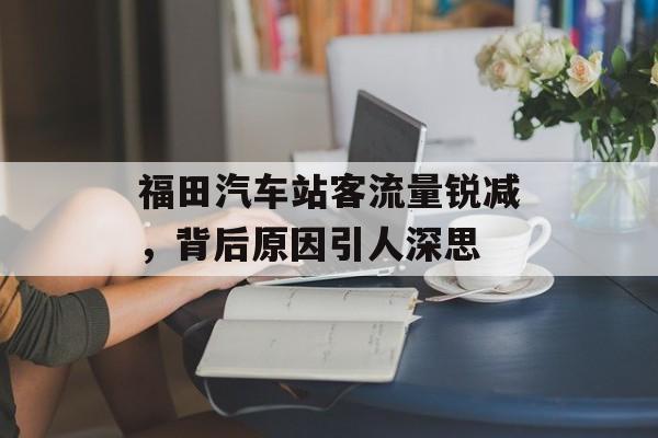 福田汽车站客流量锐减,背后原因引人深思 福田汽车站客流量锐减,背后原因引人深思