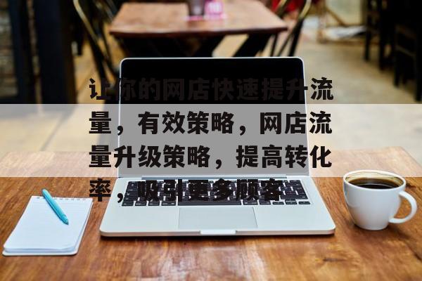 让你的网店快速提升流量，有效策略，网店流量升级策略，提高转化率，吸引更多顾客