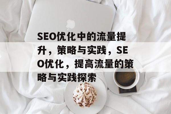 SEO优化中的流量提升,策略与实践,SEO优化,提高流量的策略与实践探索 SEO优化中的流量提升,策略与实践,SEO优化,提高流量的策略与实践探索