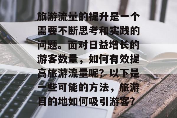 旅游流量的提升是一个需要不断思考和实践的问题。面对日益增长的游客数量，如何有效提高旅游流量呢？以下是一些可能的方法，旅游目的地如何吸引游客？