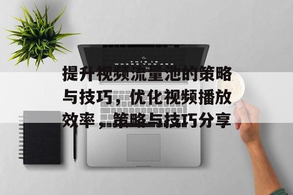 提升视频流量池的策略与技巧,优化视频播放效率,策略与技巧分享 提升视频流量池的策略与技巧,优化视频播放效率,策略与技巧分享