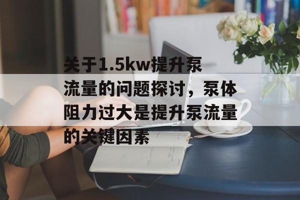 关于1.5kw提升泵流量的问题探讨,泵体阻力过大是提升泵流量的关键因素 关于1.5kw提升泵流量的问题探讨,泵体阻力过大是提升泵流量的关键因素