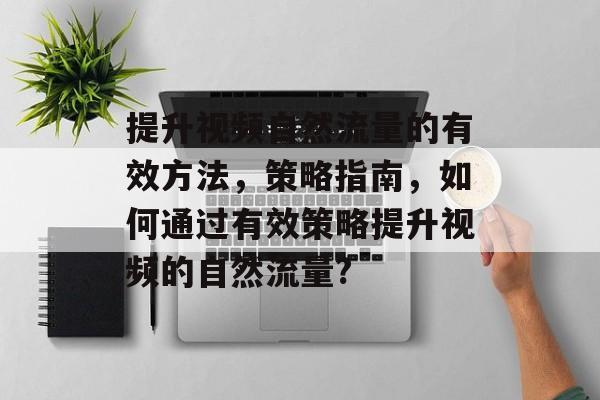 提升视频自然流量的有效方法,策略指南,如何通过有效策略提升视频的自然流量? 提升视频自然流量的有效方法,策略指南,如何通过有效策略提升视频的自然流量?
