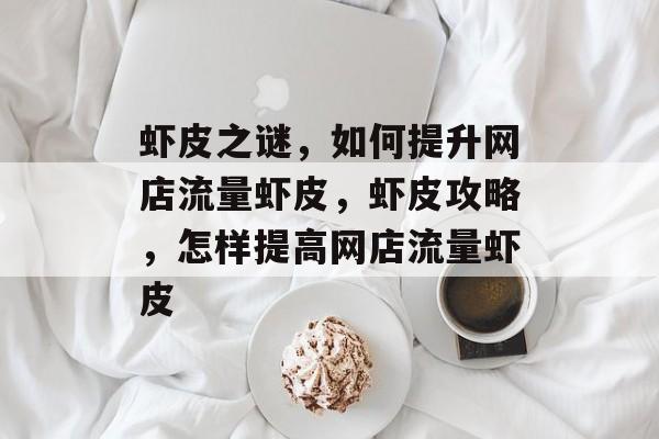 虾皮之谜,如何提升网店流量虾皮,虾皮攻略,怎样提高网店流量虾皮 虾皮之谜,如何提升网店流量虾皮,虾皮攻略,怎样提高网店流量虾皮