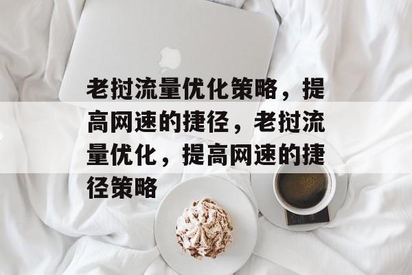 老挝流量优化策略，提高网速的捷径，老挝流量优化，提高网速的捷径策略