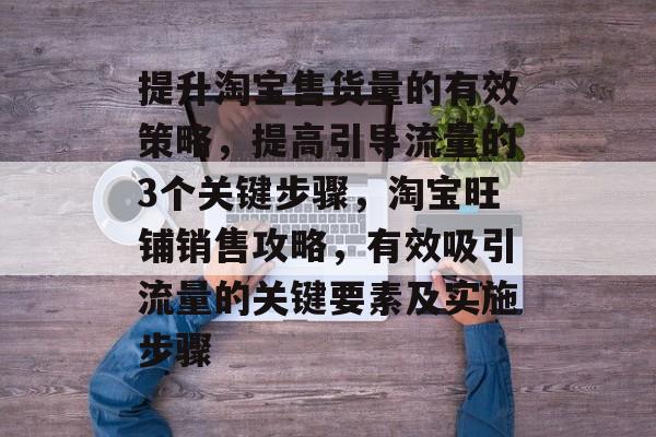 提升淘宝售货量的有效策略,提高引导流量的3个关键步骤,淘宝旺铺销售攻略,有效吸引流量的关键要素及实施步骤 提升淘宝售货量的有效策略,提高引导流量的3个关键步骤,淘宝旺铺销售攻略,有效吸引流量的关键要素及实施步骤