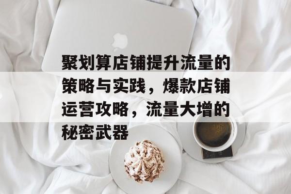 聚划算店铺提升流量的策略与实践，爆款店铺运营攻略，流量大增的秘密武器