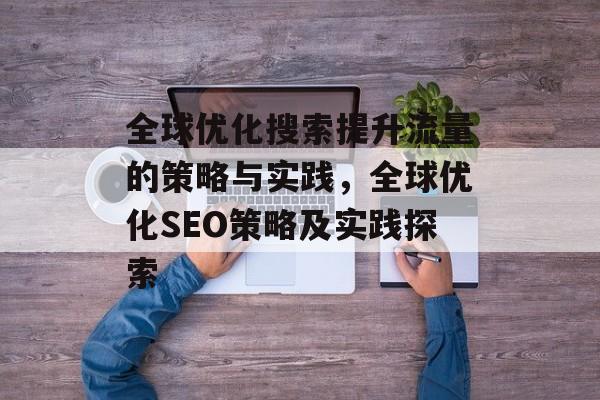 全球优化搜索提升流量的策略与实践,全球优化SEO策略及实践探索 全球优化搜索提升流量的策略与实践,全球优化SEO策略及实践探索
