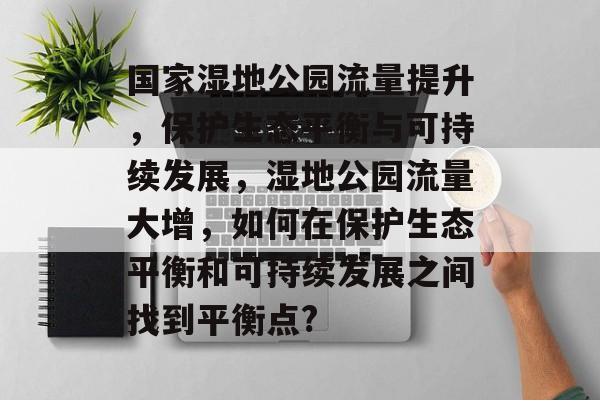 国家湿地公园流量提升,保护生态平衡与可持续发展,湿地公园流量大增,如何在保护生态平衡和可持续发展之间找到平衡点? 国家湿地公园流量提升,保护生态平衡与可持续发展,湿地公园流量大增,如何在保护生态平衡和可持续发展之间找到平衡点?