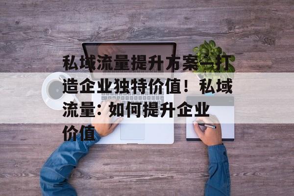 私域流量提升方案—打造企业独特价值!私域流量: 如何提升企业价值 私域流量提升方案—打造企业独特价值!私域流量: 如何提升企业价值