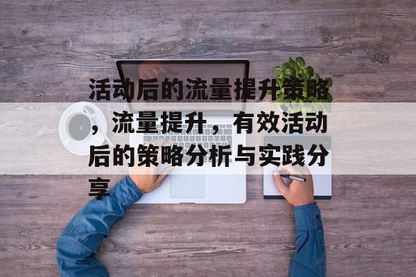 活动后的流量提升策略，流量提升，有效活动后的策略分析与实践分享