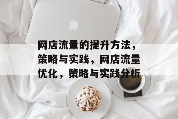 网店流量的提升方法,策略与实践,网店流量优化,策略与实践分析 网店流量的提升方法,策略与实践,网店流量优化,策略与实践分析
