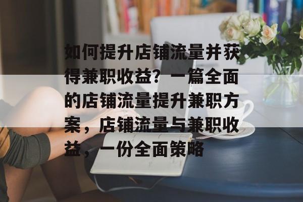 如何提升店铺流量并获得兼职收益?一篇全面的店铺流量提升兼职方案,店铺流量与兼职收益,一份全面策略 如何提升店铺流量并获得兼职收益?一篇全面的店铺流量提升兼职方案,店铺流量与兼职收益,一份全面策略