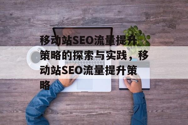 移动站SEO流量提升策略的探索与实践,移动站SEO流量提升策略 移动站SEO流量提升策略的探索与实践,移动站SEO流量提升策略