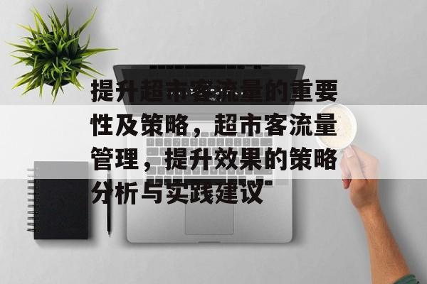 提升超市客流量的重要性及策略,超市客流量管理,提升效果的策略分析与实践建议 提升超市客流量的重要性及策略,超市客流量管理,提升效果的策略分析与实践建议