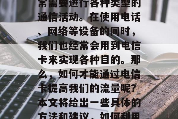 在现代生活中,我们经常需要进行各种类型的通信活动。在使用电话、网络等设备的同时,我们也经常会用到电信卡来实现各种目的。那么,如何才能通过电信卡提高我们的流量呢?本文将给出一些具体的方法和建议,如何利用电信卡提高流量? 在现代生活中,我们经常需要进行各种类型的通信活动。在使用电话、网络等设备的同时,我们也经常会用到电信卡来实现各种目的。那么,如何才能通过电信卡提高我们的流量呢?本文将给出一些具体的方法和建议,如何利用电信卡提高流量?