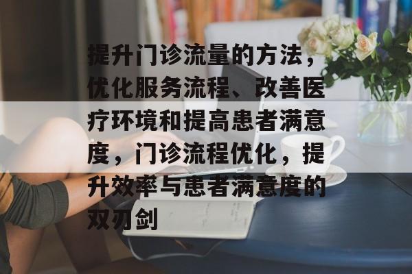 提升门诊流量的方法，优化服务流程、改善医疗环境和提高患者满意度，门诊流程优化，提升效率与患者满意度的双刃剑