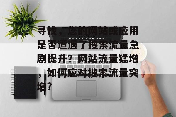 寻找,您的网站或应用是否遭遇了搜索流量急剧提升?网站流量猛增,如何应对搜索流量突增? 寻找,您的网站或应用是否遭遇了搜索流量急剧提升?网站流量猛增,如何应对搜索流量突增?