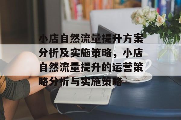 小店自然流量提升方案分析及实施策略,小店自然流量提升的运营策略分析与实施策略 小店自然流量提升方案分析及实施策略,小店自然流量提升的运营策略分析与实施策略