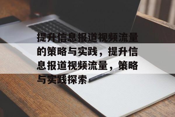 提升信息报道视频流量的策略与实践,提升信息报道视频流量,策略与实践探索 提升信息报道视频流量的策略与实践,提升信息报道视频流量,策略与实践探索