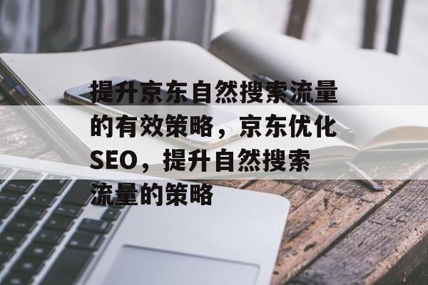 提升京东自然搜索流量的有效策略,京东优化SEO,提升自然搜索流量的策略 提升京东自然搜索流量的有效策略,京东优化SEO,提升自然搜索流量的策略