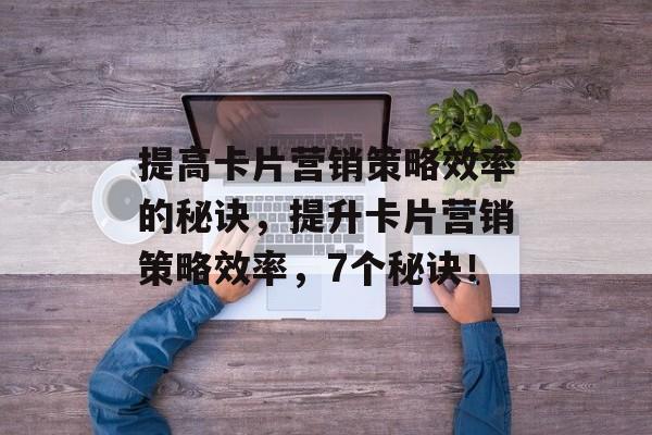 提高卡片营销策略效率的秘诀，提升卡片营销策略效率，7个秘诀！