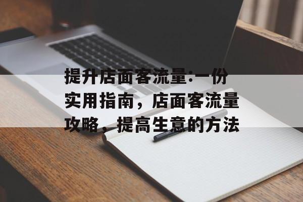 提升店面客流量:一份实用指南,店面客流量攻略,提高生意的方法 提升店面客流量:一份实用指南,店面客流量攻略,提高生意的方法