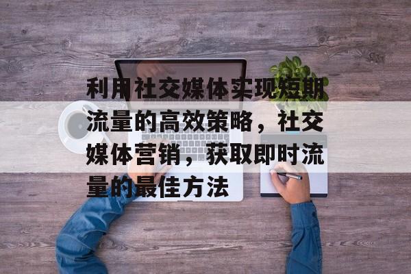 利用社交媒体实现短期流量的高效策略,社交媒体营销,获取即时流量的最佳方法 利用社交媒体实现短期流量的高效策略,社交媒体营销,获取即时流量的最佳方法