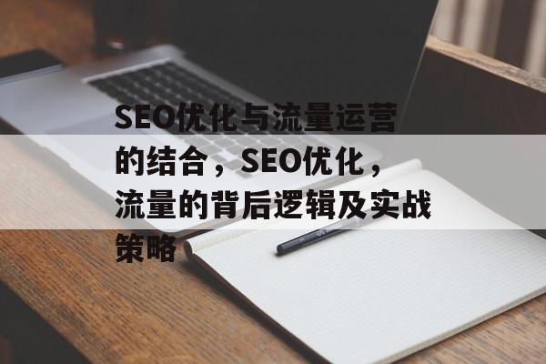 SEO优化与流量运营的结合,SEO优化,流量的背后逻辑及实战策略 SEO优化与流量运营的结合,SEO优化,流量的背后逻辑及实战策略