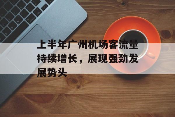 上半年广州机场客流量持续增长，展现强劲发展势头