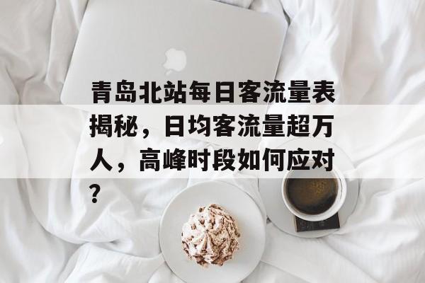 青岛北站每日客流量表揭秘,日均客流量超万人,高峰时段如何应对? 青岛北站每日客流量表揭秘,日均客流量超万人,高峰时段如何应对?