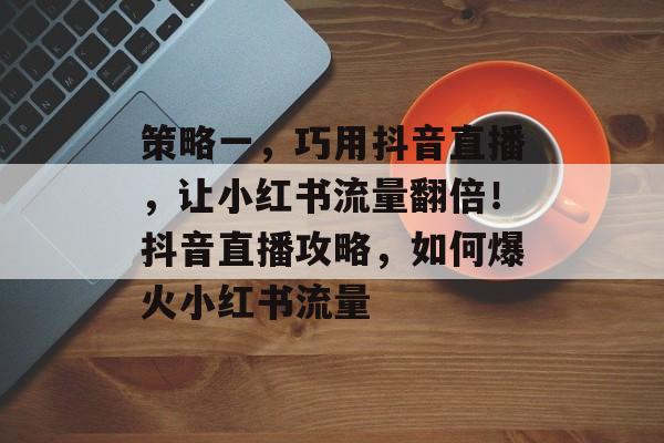 策略一,巧用抖音直播,让小红书流量翻倍!抖音直播攻略,如何爆火小红书流量 策略一,巧用抖音直播,让小红书流量翻倍!抖音直播攻略,如何爆火小红书流量
