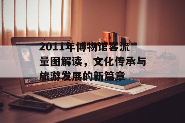 2011年博物馆客流量图解读，文化传承与旅游发展的新篇章