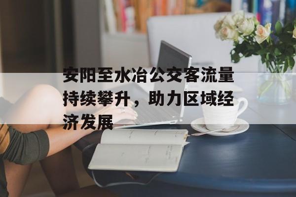 安阳至水冶公交客流量持续攀升,助力区域经济发展 安阳至水冶公交客流量持续攀升,助力区域经济发展