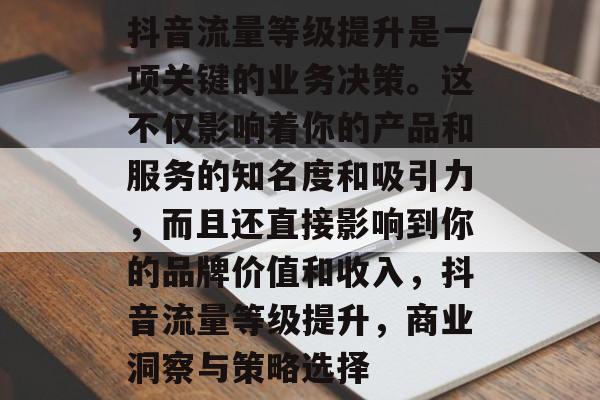 抖音流量等级提升是一项关键的业务决策。这不仅影响着你的产品和服务的知名度和吸引力，而且还直接影响到你的品牌价值和收入，抖音流量等级提升，商业洞察与策略选择