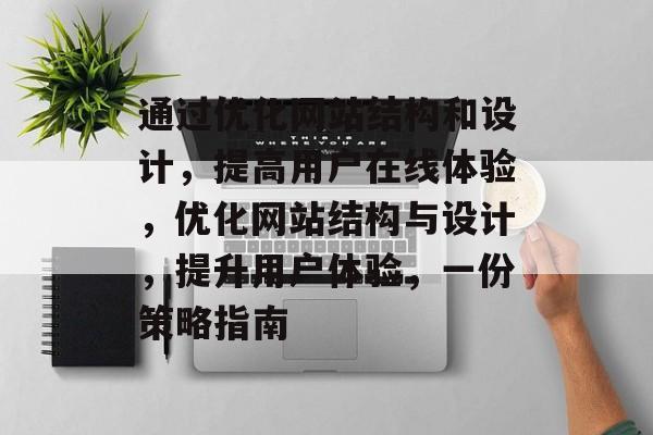 通过优化网站结构和设计,提高用户在线体验,优化网站结构与设计,提升用户体验,一份策略指南 通过优化网站结构和设计,提高用户在线体验,优化网站结构与设计,提升用户体验,一份策略指南