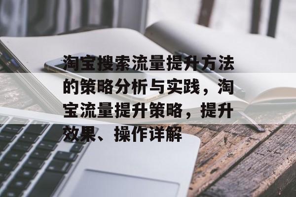 淘宝搜索流量提升方法的策略分析与实践,淘宝流量提升策略,提升效果、操作详解 淘宝搜索流量提升方法的策略分析与实践,淘宝流量提升策略,提升效果、操作详解