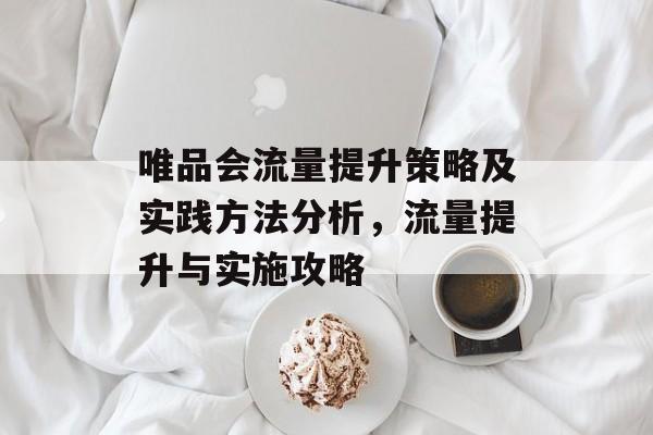 唯品会流量提升策略及实践方法分析,流量提升与实施攻略 唯品会流量提升策略及实践方法分析,流量提升与实施攻略